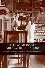 All good books are Catholic books : print culture, censorship, and modernity in twentieth-century America cover image