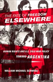The fate of freedom elsewhere : human rights and U.S. Cold War policy toward Argentina cover image