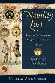 Nobility lost : French and Canadian martial cultures, Indians, and the end of New France cover image