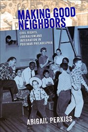 Making good neighbors : civil rights, liberalism, and integration in postwar Philadelphia cover image