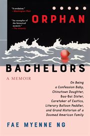 Orphan bachelors : a memoir on being a confession baby, Chinatown daughter, baa-bai sister, caretaker of exotics, literary balloon peddler, and grand historian of a doomed American family cover image