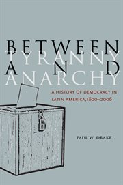 Between Tyranny and Anarchy : a History of Democracy in Latin America, 1800-2006 cover image