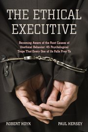 The ethical executive : becoming aware of the root causes of unethical behavior : 45 psychological traps that every one of us falls prey to cover image