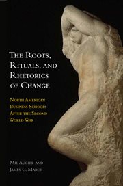 The roots, rituals, and rhetorics of change : North American business schools after the Second World War cover image