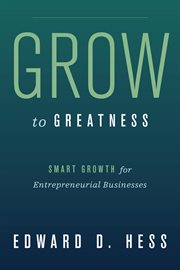 Grow to greatness : smart growth for entrepreneurial businesses cover image
