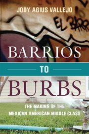 Barrios to burbs : the making of the Mexican-American middle class cover image