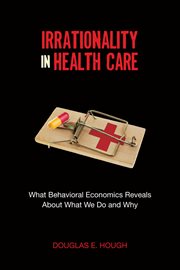 Irrationality in health care : what behavioral economics reveals about what we do and why cover image