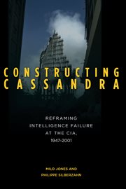 Constructing Cassandra : reframing intelligence failure at the CIA, 1947-2001 cover image