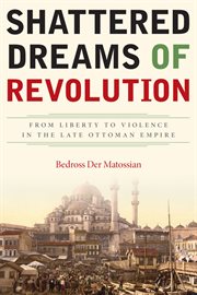 Shattered dreams of revolution : from liberty to violence in the late Ottoman Empire cover image