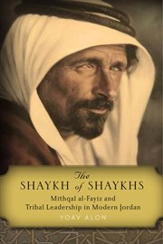 The Shaykh of Shaykhs : Mithqal al-Fayiz and Tribal Leadership in Modern Jordan cover image