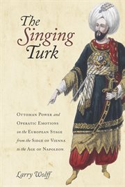 The singing Turk : Ottoman power and operatic emotions on the European stage from the siege of Vienna to the age of Napoleon cover image