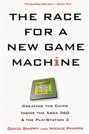 The race for a new game machine : creating the chips inside the Xbox 360 and the PlayStation 3 cover image