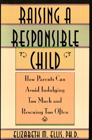 Raising a responsible child : how parents can avoid indulging too much and rescuing too often cover image