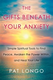 The gifts beneath your anxiety : simple spiritual tools to find peace, awaken the power within, and heal your life cover image