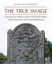 True Image: Gravestone Art and the Culture of Scotch Irish Settlers in the Pennsylvania and Carolina Backcountry cover image