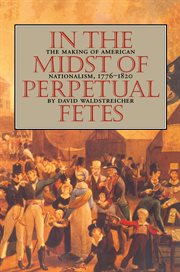 In the midst of perpetual fetes: the making of American nationalism, 1776-1820 cover image