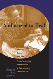 Authorized to heal: gender, class, and the transformation of medicine in Appalachia, 1880-1930 cover image