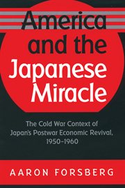 America and the Japanese miracle: the Cold War context of Japan's postwar economic revival, 1950-1960 cover image