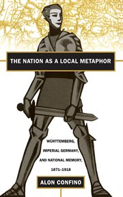 The nation as a local metaphor: Wèurttemberg, imperial Germany, and national memory, 1871-1918 cover image