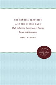 The genteel tradition and the sacred rage: high culture vs. democracy in Adams, James, & Santayana cover image