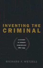 Inventing the criminal: a history of German criminology, 1880-1945 cover image