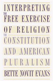 Interpreting the free exercise of religion: the Constitution and American pluralism cover image
