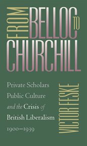 From Belloc to Churchill: private scholars, public culture, and the crisis of British liberalism, 1900-1939 cover image