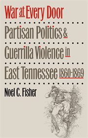 War at every door: partisan politics and guerrilla violence in East Tennessee, 1860-1869 cover image