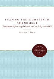 Shaping the Eighteenth Amendment: temperance reform, legal culture, and the polity, 1880-1920 cover image