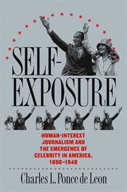 Self-exposure: human-interest journalism and the emergence of celebrity in America, 1890-1940 cover image
