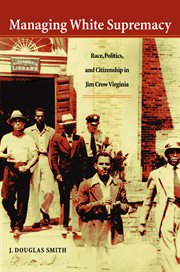 Managing white supremacy: race, politics, and citizenship in Jim Crow Virginia cover image