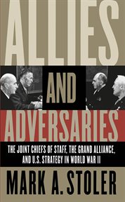 Allies and adversaries: the Joint Chiefs of Staff, the Grand Alliance, and U.S. strategy in World War II cover image