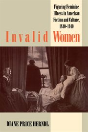 Invalid women: figuring feminine illness in American fiction and culture, 1840-1940 cover image