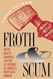 Froth & scum: truth, beauty, goodness, and the ax murder in America's first mass medium cover image