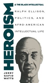 Heroism and the Black intellectual: Ralph Ellison, politics, and Afro-American intellectual life cover image