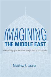 Imagining the Middle East: the building of an American foreign policy, 1918-1967 cover image