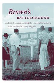 Brown's battleground: students, segregationists, and the struggle for justice in Prince Edward county, Virginia cover image
