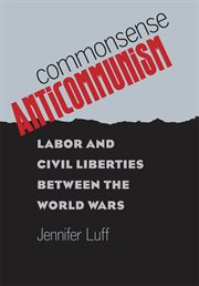 Commonsense anticommunism: labor and civil liberties between the world wars cover image