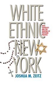 White ethnic New York: Jews, Catholics, and the shaping of postwar politics cover image