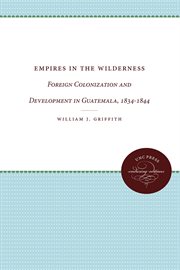 Empires in the wilderness : foreign colonization and development in Guatemala, 1834-1844 cover image