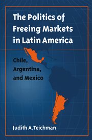 The Politics of freeing markets in Latin America : Chile, Argentina, and Mexico cover image