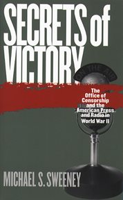 Secrets of victory: the Office of Censorship and the American press and radio in World War II cover image