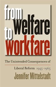 From welfare to workfare: the unintended consequences of liberal reform, 1945-1965 cover image