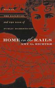 Home on the rails: women, the railroad, and the rise of public domesticity cover image