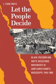 Let the people decide: Black freedom and White resistance movements in Sunflower County, Mississippi, 1945-1986 cover image