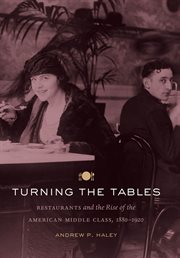 Turning the tables: restaurants and the rise of the American middle class, 1880-1920 cover image