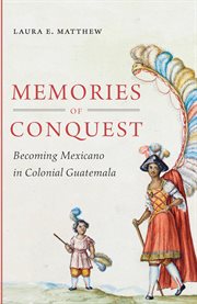 Memories of conquest: becoming Mexicano in colonial Guatemala cover image