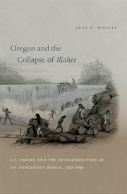 Oregon and the collapse of Illahee: U.S. empire and the transformation of an indigenous world, 1792-1859 cover image