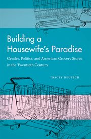 Building a housewife's paradise: gender, politics, and American grocery stores in the twentieth century cover image