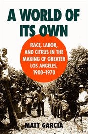 A world of its own: race, labor, and citrus in the making of Greater Los Angeles, 1900-1970 cover image